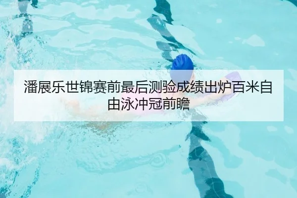 潘展乐世锦赛前最后测验成绩出炉百米自由泳冲冠前瞻 | kaiyun.comapp
